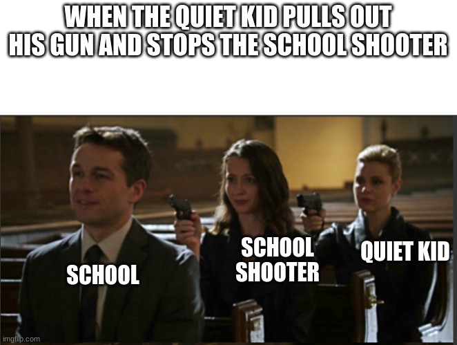 kinda wholesome | WHEN THE QUIET KID PULLS OUT HIS GUN AND STOPS THE SCHOOL SHOOTER; QUIET KID; SCHOOL SHOOTER; SCHOOL | image tagged in funny,dark humor,school | made w/ Imgflip meme maker
