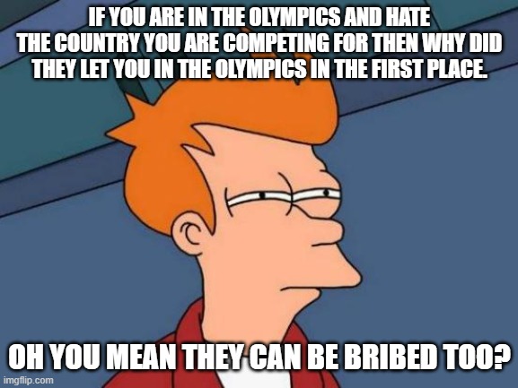 Futurama Fry | IF YOU ARE IN THE OLYMPICS AND HATE THE COUNTRY YOU ARE COMPETING FOR THEN WHY DID THEY LET YOU IN THE OLYMPICS IN THE FIRST PLACE. OH YOU MEAN THEY CAN BE BRIBED TOO? | image tagged in memes,futurama fry | made w/ Imgflip meme maker