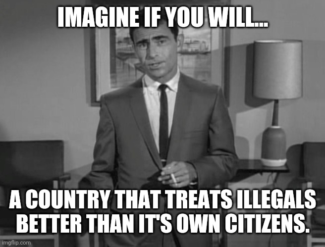 No need to imagine. It's happening. | IMAGINE IF YOU WILL... A COUNTRY THAT TREATS ILLEGALS BETTER THAN IT'S OWN CITIZENS. | image tagged in memes | made w/ Imgflip meme maker