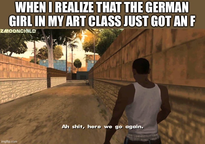 I mean, she's just a little girl...right? | WHEN I REALIZE THAT THE GERMAN GIRL IN MY ART CLASS JUST GOT AN F | image tagged in here we go again,german,funny,memes,dark humor | made w/ Imgflip meme maker