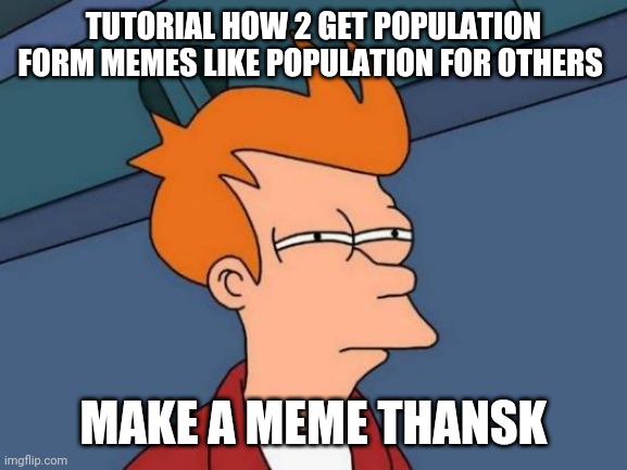 How 2 get popular image flip | TUTORIAL HOW 2 GET POPULATION FORM MEMES LIKE POPULATION FOR OTHERS; MAKE A MEME THANSK | image tagged in memes,futurama fry | made w/ Imgflip meme maker