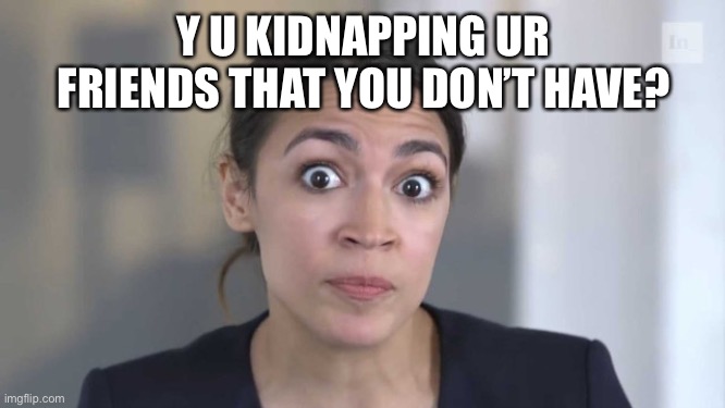 Crazy Alexandria Ocasio-Cortez | Y U KIDNAPPING UR FRIENDS THAT YOU DON’T HAVE? | image tagged in crazy alexandria ocasio-cortez | made w/ Imgflip meme maker
