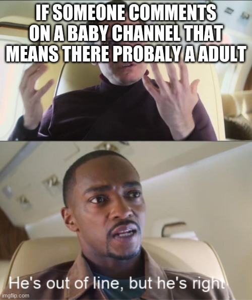 i dont know what to call this im out a line but im right | IF SOMEONE COMMENTS ON A BABY CHANNEL THAT MEANS THERE PROBALY A ADULT | image tagged in he's out of line but he's right | made w/ Imgflip meme maker