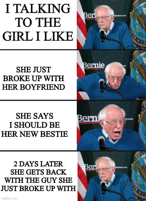 true story | I TALKING TO THE GIRL I LIKE; SHE JUST BROKE UP WITH HER BOYFRIEND; SHE SAYS I SHOULD BE HER NEW BESTIE; 2 DAYS LATER SHE GETS BACK WITH THE GUY SHE JUST BROKE UP WITH | image tagged in bernie reaction bad good good bad,memes,funny | made w/ Imgflip meme maker