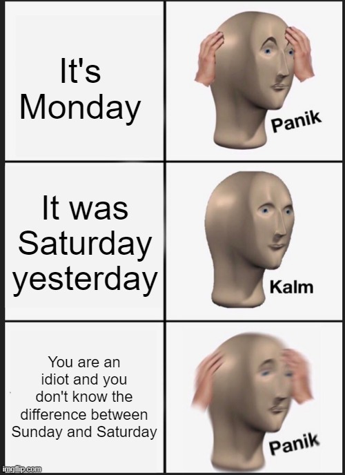 Panik Kalm Panik Meme | It's Monday; It was Saturday yesterday; You are an idiot and you don't know the difference between Sunday and Saturday | image tagged in memes,panik kalm panik | made w/ Imgflip meme maker