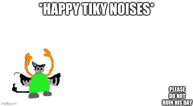 *happy tiky noises* | PLEASE DO NOT RUIN HIS DAY | image tagged in happy tiky noises | made w/ Imgflip meme maker