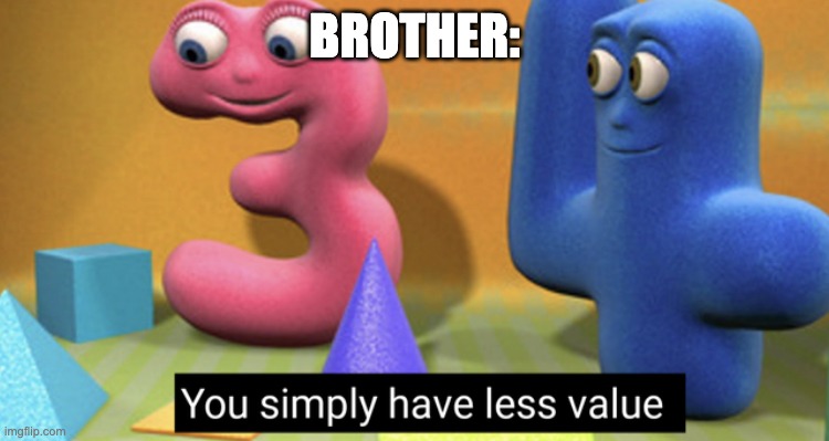You simply have less value | BROTHER: | image tagged in you simply have less value | made w/ Imgflip meme maker