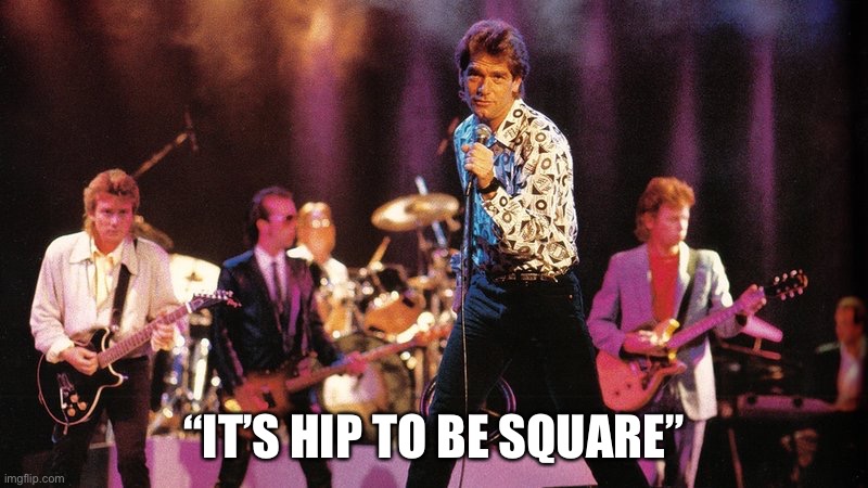 Huey Lewis and the News | “IT’S HIP TO BE SQUARE” | image tagged in huey lewis and the news | made w/ Imgflip meme maker