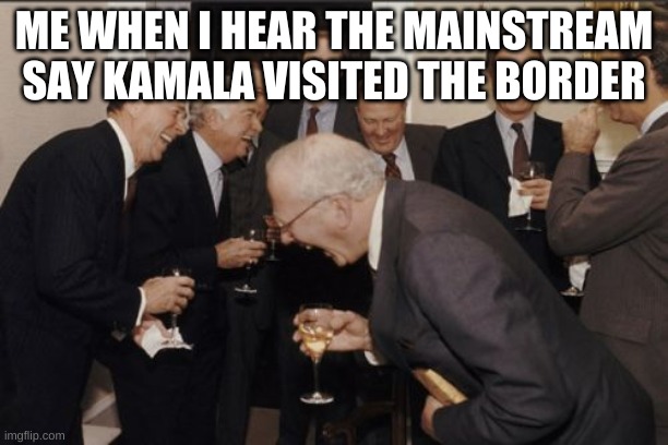 you want me to beleive she has? | ME WHEN I HEAR THE MAINSTREAM SAY KAMALA VISITED THE BORDER | image tagged in memes,laughing men in suits | made w/ Imgflip meme maker