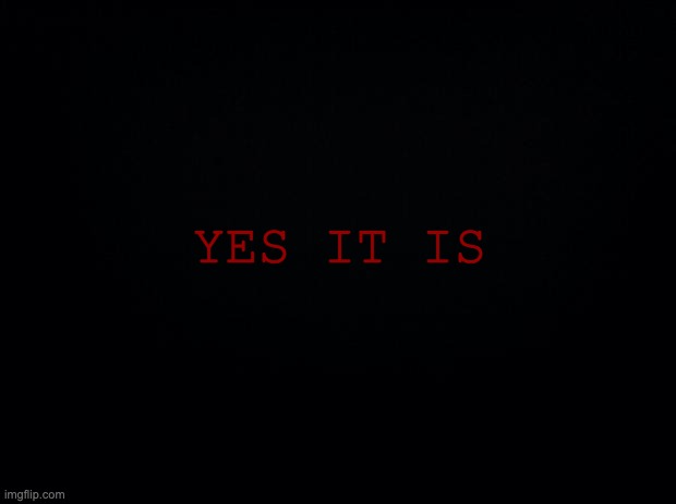 Black background | YES IT IS | image tagged in black background | made w/ Imgflip meme maker