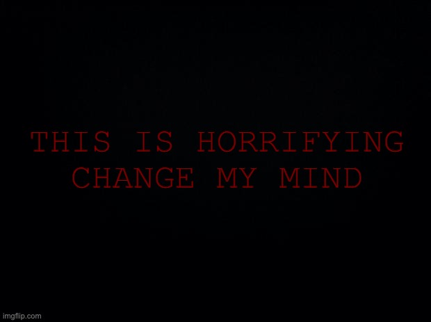 Black background | THIS IS HORRIFYING
CHANGE MY MIND | image tagged in black background | made w/ Imgflip meme maker