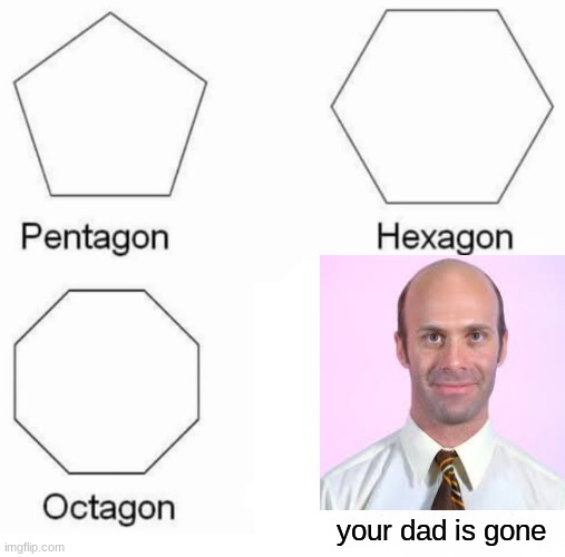 your dad is gone | your dad is gone | image tagged in memes,pentagon hexagon octagon | made w/ Imgflip meme maker