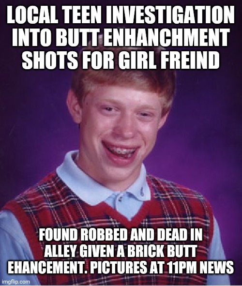 Bad Luck Brian Meme | LOCAL TEEN INVESTIGATION INTO BUTT ENHANCHMENT SHOTS FOR GIRL FREIND; FOUND ROBBED AND DEAD IN ALLEY GIVEN A BRICK BUTT EHANCEMENT. PICTURES AT 11PM NEWS | image tagged in memes,bad luck brian | made w/ Imgflip meme maker