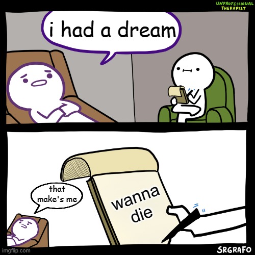 very bad therapist | i had a dream; wanna die; that make's me | image tagged in unprofessional therapist,dream | made w/ Imgflip meme maker