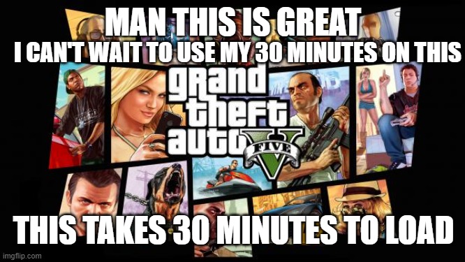 Gta V five | I CAN'T WAIT TO USE MY 30 MINUTES ON THIS; MAN THIS IS GREAT; THIS TAKES 30 MINUTES TO LOAD | image tagged in gta v five | made w/ Imgflip meme maker
