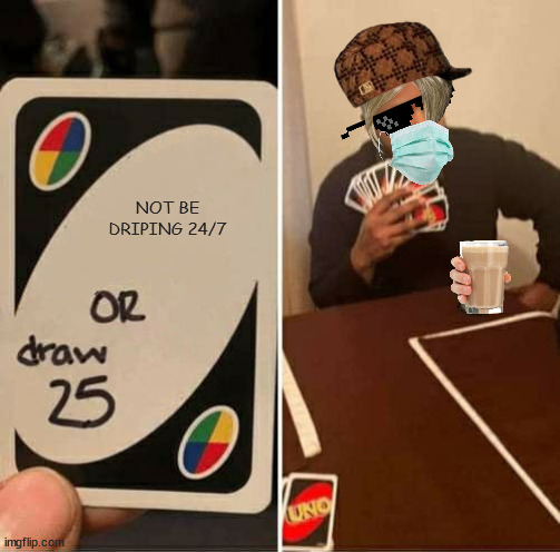 ???? |  NOT BE DRIPING 24/7 | image tagged in memes,uno draw 25 cards,sheesh,drip,got some drip | made w/ Imgflip meme maker