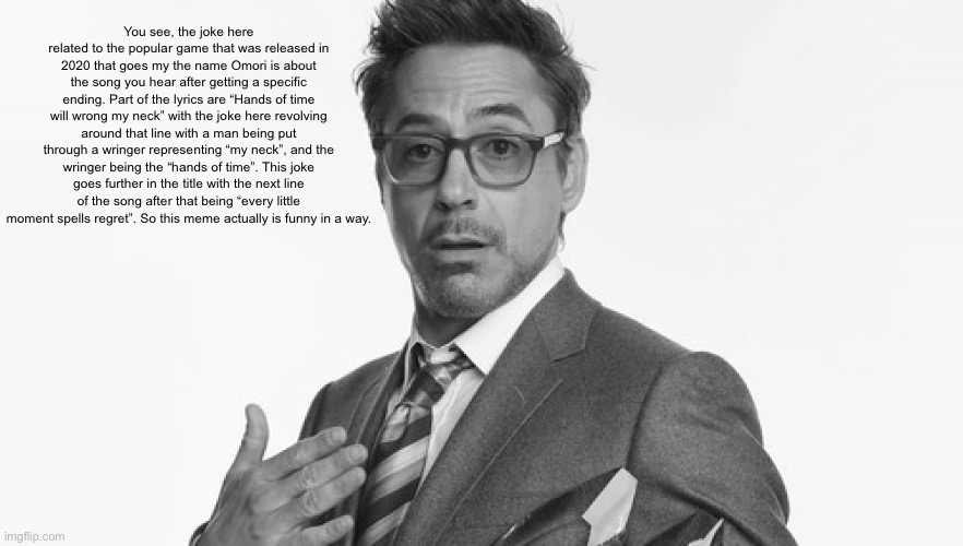 Robert Downey Jr's Comments | You see, the joke here related to the popular game that was released in 2020 that goes my the name Omori is about the song you hear after ge | image tagged in robert downey jr's comments | made w/ Imgflip meme maker