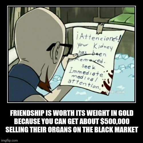 Friendship is worth its weight in gold |  FRIENDSHIP IS WORTH ITS WEIGHT IN GOLD
BECAUSE YOU CAN GET ABOUT $500,000 SELLING THEIR ORGANS ON THE BLACK MARKET | image tagged in friendship,hustle,black market | made w/ Imgflip meme maker