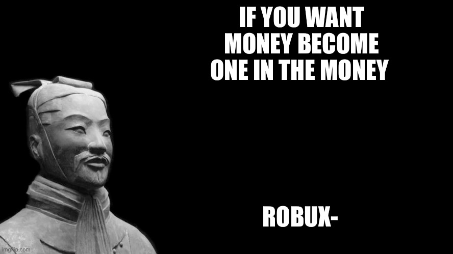 Sun Tzu | IF YOU WANT MONEY BECOME ONE IN THE MONEY; ROBUX- | image tagged in sun tzu | made w/ Imgflip meme maker