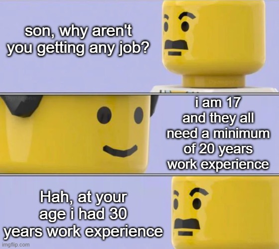 i remember when my father used to tell me to go get a job did yours? | son, why aren't you getting any job? i am 17 and they all need a minimum of 20 years work experience; Hah, at your age i had 30 years work experience | image tagged in lego tiral talk,true story,dank meme | made w/ Imgflip meme maker