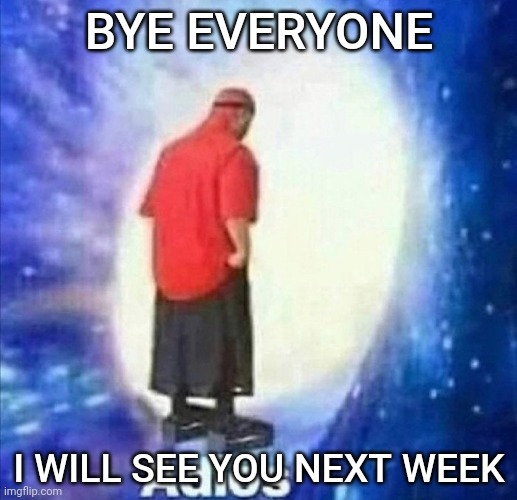 Bye. |  BYE EVERYONE; I WILL SEE YOU NEXT WEEK | image tagged in adios | made w/ Imgflip meme maker