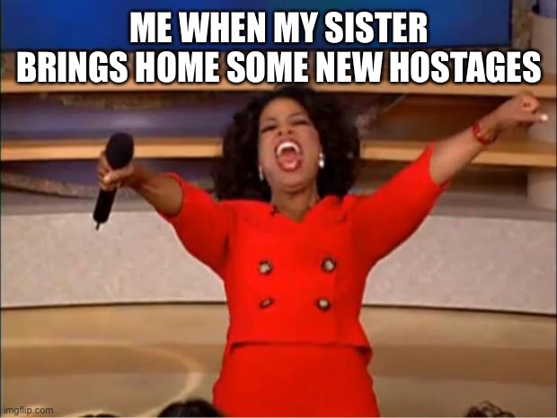 I have an amazing sister | ME WHEN MY SISTER BRINGS HOME SOME NEW HOSTAGES | image tagged in memes,oprah you get a | made w/ Imgflip meme maker