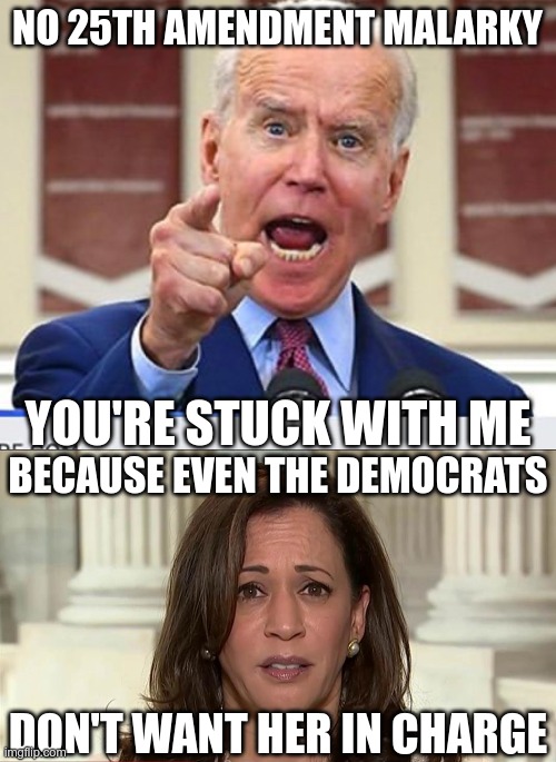 We're stuck with him | NO 25TH AMENDMENT MALARKY; YOU'RE STUCK WITH ME; BECAUSE EVEN THE DEMOCRATS; DON'T WANT HER IN CHARGE | image tagged in joe biden no malarkey,kamala harris | made w/ Imgflip meme maker