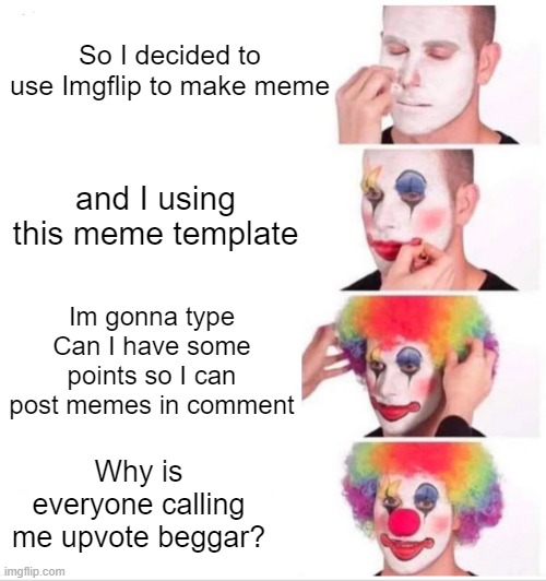 Can I have some points so I can post memes in commet | So I decided to use Imgflip to make meme; and I using this meme template; Im gonna type Can I have some points so I can post memes in comment; Why is everyone calling me upvote beggar? | image tagged in memes,clown applying makeup | made w/ Imgflip meme maker