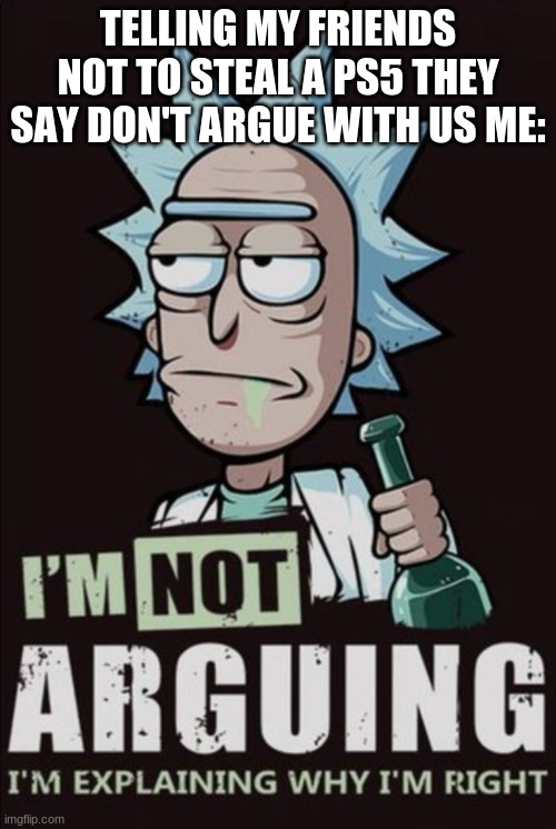 rick and morty im not arguing | TELLING MY FRIENDS NOT TO STEAL A PS5 THEY SAY DON'T ARGUE WITH US ME: | image tagged in rick and morty im not arguing | made w/ Imgflip meme maker