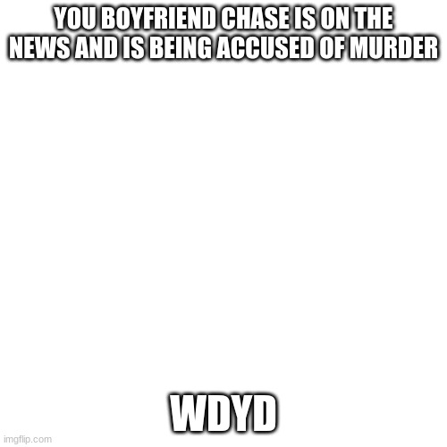 Blank Transparent Square Meme | YOU BOYFRIEND CHASE IS ON THE NEWS AND IS BEING ACCUSED OF MURDER; WDYD | image tagged in memes,blank transparent square | made w/ Imgflip meme maker