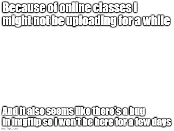 Goodbye For Now | Because of online classes l might not be uploading for a while; And it also seems like there's a bug in imgflip so l won't be here for a few days | image tagged in blank white template | made w/ Imgflip meme maker