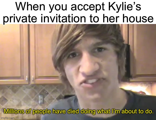 MILLIONS!!! | When you accept Kylie’s private invitation to her house | image tagged in funny,memes,kylie minogue | made w/ Imgflip meme maker