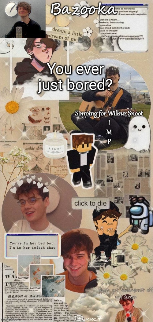 Bazooka's Wilbur Soot simp temp | You ever just bored? | image tagged in bazooka's wilbur soot simp temp | made w/ Imgflip meme maker