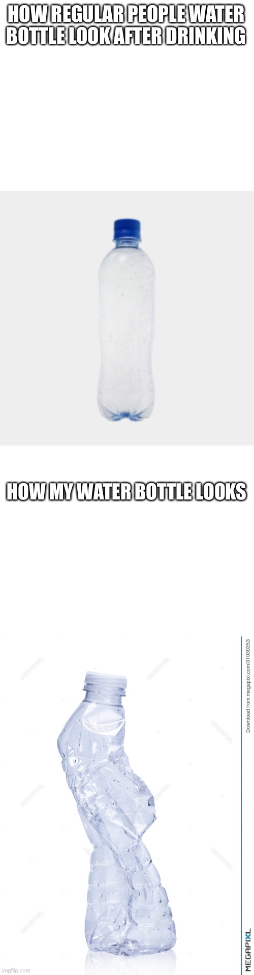 I GOTTA SQUEEZE IT WHILE DRINKING IM SORRY | HOW REGULAR PEOPLE WATER BOTTLE LOOK AFTER DRINKING; HOW MY WATER BOTTLE LOOKS | image tagged in blank white template,water,stayhydratedkids,amitheonlyonethatdoesthis,amiweird | made w/ Imgflip meme maker
