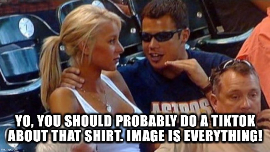 FAKE NEWS DEBUNKED | YO, YOU SHOULD PROBABLY DO A TIKTOK ABOUT THAT SHIRT. IMAGE IS EVERYTHING! | image tagged in paris hilton cool guy | made w/ Imgflip meme maker