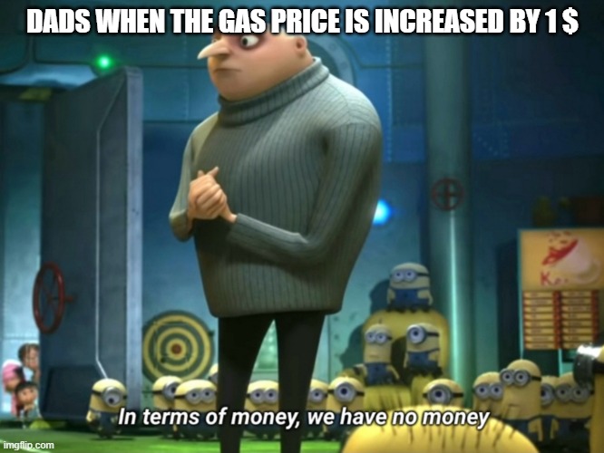 In terms of money, we have no money | DADS WHEN THE GAS PRICE IS INCREASED BY 1 $ | image tagged in in terms of money we have no money | made w/ Imgflip meme maker