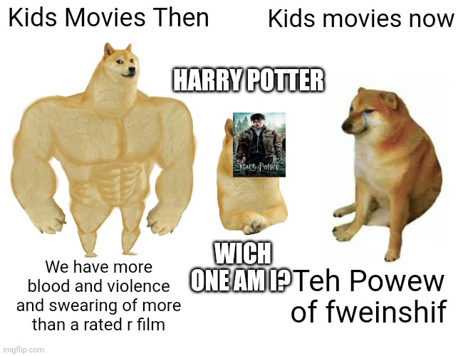 New Ideaaa!!! | Kids Movies Then; Kids movies now; HARRY POTTER; WICH ONE AM I? We have more blood and violence and swearing of more than a rated r film; Teh Powew of fweinshif | image tagged in memes,buff doge vs cheems | made w/ Imgflip meme maker