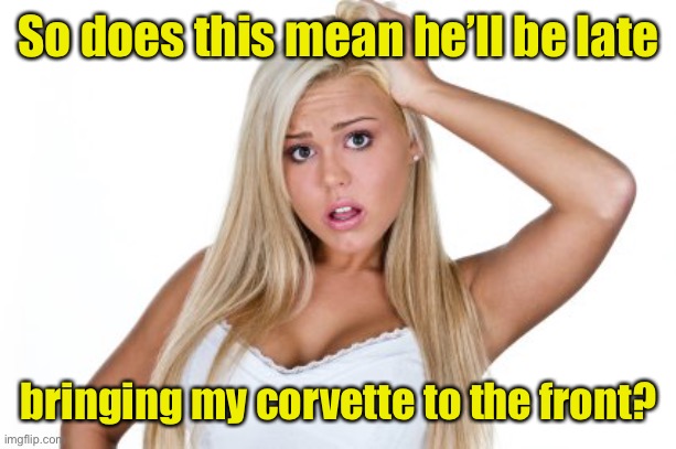 Dumb Blonde | So does this mean he’ll be late bringing my corvette to the front? | image tagged in dumb blonde | made w/ Imgflip meme maker