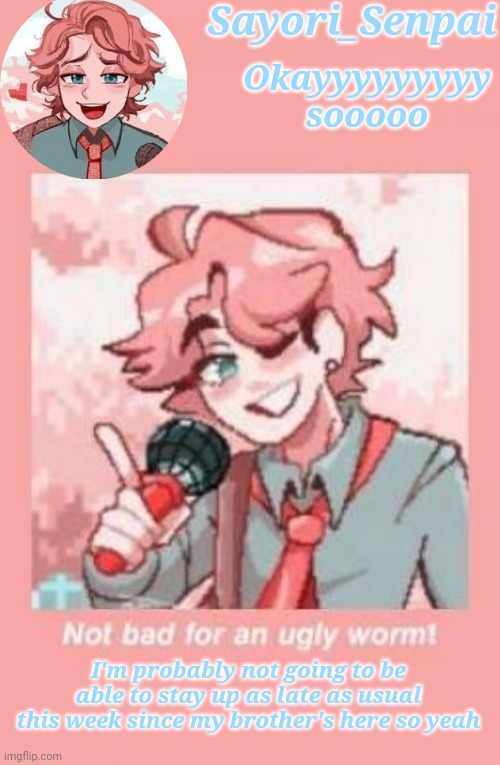 Sayori but  not bad for an Ugly Worm! | Okayyyyyyyyy sooooo; I'm probably not going to be able to stay up as late as usual this week since my brother's here so yeah | image tagged in sayori but not bad for an ugly worm | made w/ Imgflip meme maker