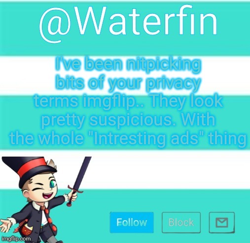 Waterfins Template | I've been nitpicking bits of your privacy terms imgflip.. They look pretty suspicious. With the whole "Intresting ads" thing | image tagged in waterfins template | made w/ Imgflip meme maker