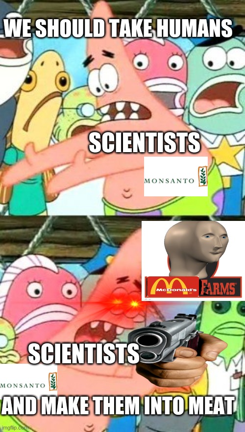 verry scary meme warning | WE SHOULD TAKE HUMANS; SCIENTISTS; SCIENTISTS; AND MAKE THEM INTO MEAT | image tagged in memes,put it somewhere else patrick | made w/ Imgflip meme maker