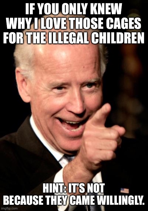 Biden’s cages | IF YOU ONLY KNEW WHY I LOVE THOSE CAGES FOR THE ILLEGAL CHILDREN HINT: IT’S NOT BECAUSE THEY CAME WILLINGLY. | image tagged in memes,creepy joe biden,trafficking,bidens secrets | made w/ Imgflip meme maker