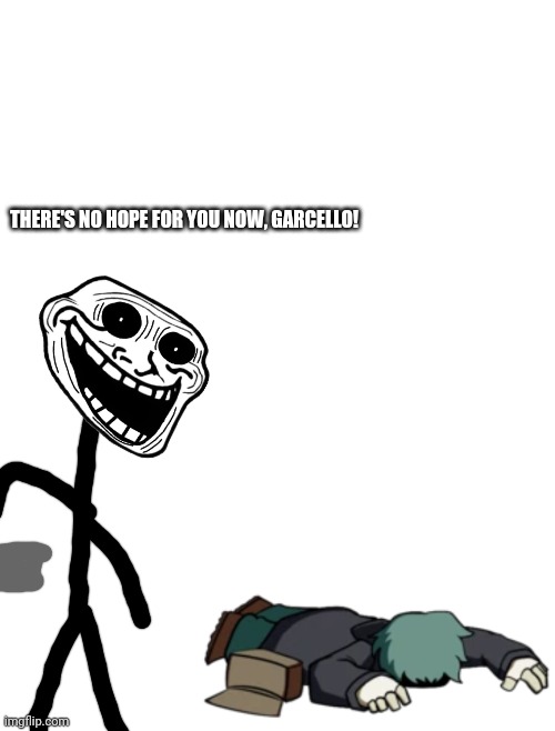 The  Trollge is about to kill garcello since he can't move! (He flew off the motorcycle so yea) | THERE'S NO HOPE FOR YOU NOW, GARCELLO! | image tagged in memes,blank transparent square,dead garcello | made w/ Imgflip meme maker