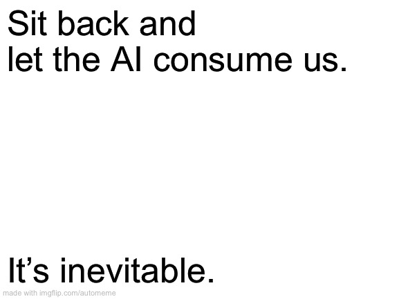 Automeme @ Imgflip: Foretelling the demise of human intelligence as we know it since the 2010s | Sit back and let the AI consume us. It’s inevitable. | image tagged in blank white template | made w/ Imgflip meme maker