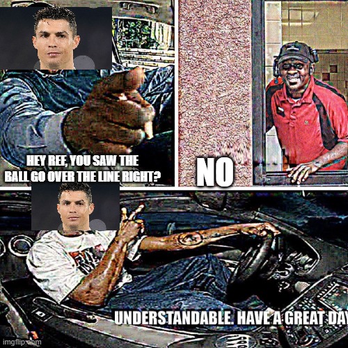Understandable, have a great day | NO; HEY REF, YOU SAW THE BALL GO OVER THE LINE RIGHT? | image tagged in understandable have a great day | made w/ Imgflip meme maker