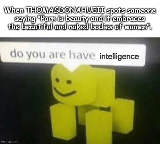 Some of you probably don't know him but he's a really stupid toxic hypocrite. | When THOMASDONAHUEII spots someone saying "Porn is beauty and it embraces the beautiful and naked bodies of women". intelligence | image tagged in do you are have stupid | made w/ Imgflip meme maker