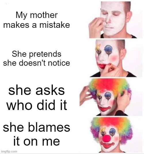 Clown Applying Makeup Meme | My mother makes a mistake; She pretends she doesn't notice; she asks who did it; she blames it on me | image tagged in memes,clown applying makeup | made w/ Imgflip meme maker