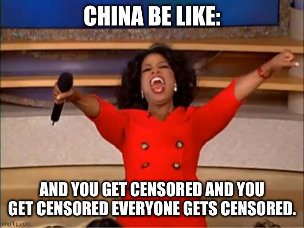 Social media adopting the wrong attitude. | CHINA BE LIKE:; AND YOU GET CENSORED AND YOU GET CENSORED EVERYONE GETS CENSORED. | image tagged in memes,oprah you get a | made w/ Imgflip meme maker