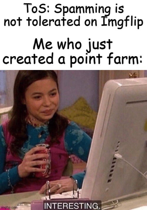 iCarly Interesting | ToS: Spamming is not tolerated on Imgflip; Me who just created a point farm: | image tagged in icarly interesting | made w/ Imgflip meme maker