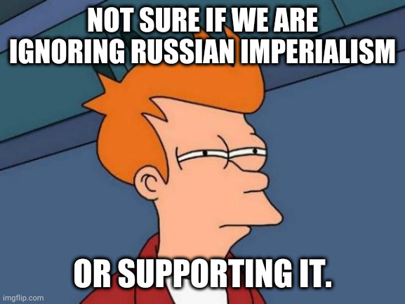 Aggression | NOT SURE IF WE ARE IGNORING RUSSIAN IMPERIALISM; OR SUPPORTING IT. | image tagged in memes,futurama fry | made w/ Imgflip meme maker